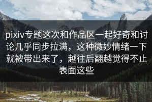pixiv专题这次和作品区一起好奇和讨论几乎同步拉满，这种微妙情绪一下就被带出来了，越往后翻越觉得不止表面这些