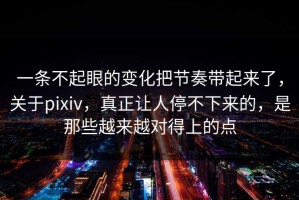 一条不起眼的变化把节奏带起来了，关于pixiv，真正让人停不下来的，是那些越来越对得上的点