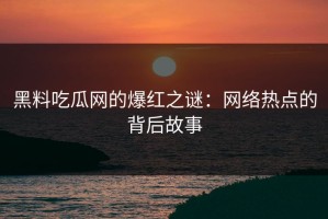 黑料吃瓜网的爆红之谜：网络热点的背后故事