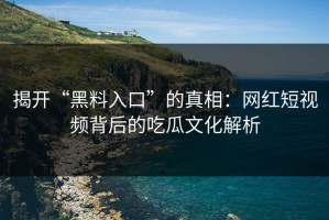 揭开“黑料入口”的真相：网红短视频背后的吃瓜文化解析