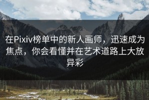 在Pixiv榜单中的新人画师，迅速成为焦点，你会看懂并在艺术道路上大放异彩