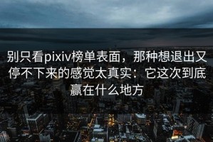 别只看pixiv榜单表面，那种想退出又停不下来的感觉太真实：它这次到底赢在什么地方