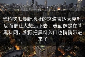 黑料吃瓜最新地址的这波表达太克制，反而更让人想追下去，表面像是在聊黑料网，实际把黑料入口也悄悄带进来了