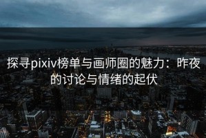 探寻pixiv榜单与画师圈的魅力：昨夜的讨论与情绪的起伏