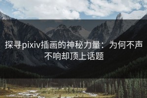 探寻pixiv插画的神秘力量：为何不声不响却顶上话题