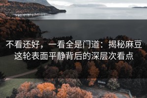 不看还好，一看全是门道：揭秘麻豆这轮表面平静背后的深层次看点