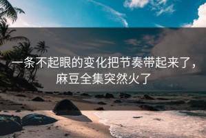 一条不起眼的变化把节奏带起来了，麻豆全集突然火了