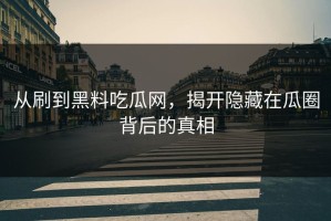 从刷到黑料吃瓜网，揭开隐藏在瓜圈背后的真相