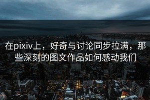 在pixiv上，好奇与讨论同步拉满，那些深刻的图文作品如何感动我们