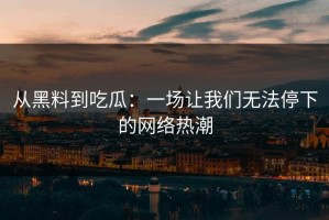 从黑料到吃瓜：一场让我们无法停下的网络热潮