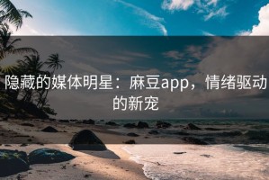 隐藏的媒体明星：麻豆app，情绪驱动的新宠