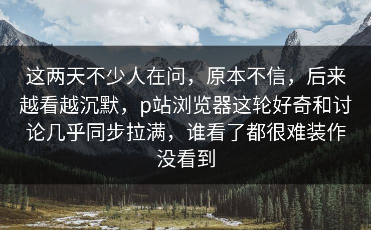 这两天不少人在问,原本不信,后来越看越沉默,p站浏览器这轮好奇和讨论几乎同步拉满,谁看了都很难装作没看到 这两天不少人在问,原本不信,后来越看越沉默,p站浏览器这轮好奇和讨论几乎同步拉满,谁看了都很难装作没看到
