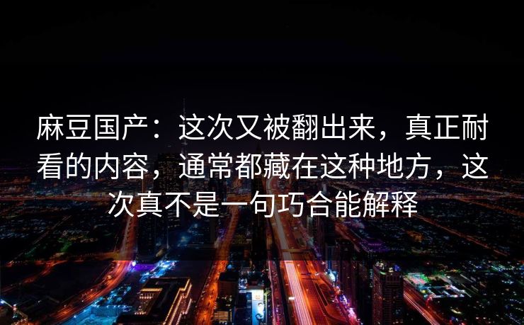 麻豆国产:这次又被翻出来,真正耐看的内容,通常都藏在这种地方,这次真不是一句巧合能解释 麻豆国产:这次又被翻出来,真正耐看的内容,通常都藏在这种地方,这次真不是一句巧合能解释