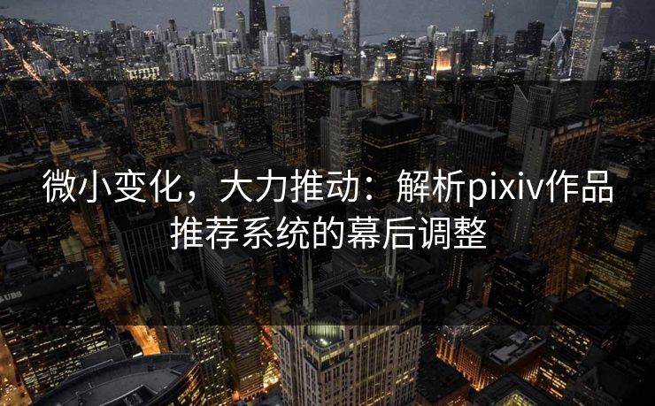 微小变化，大力推动：解析pixiv作品推荐系统的幕后调整