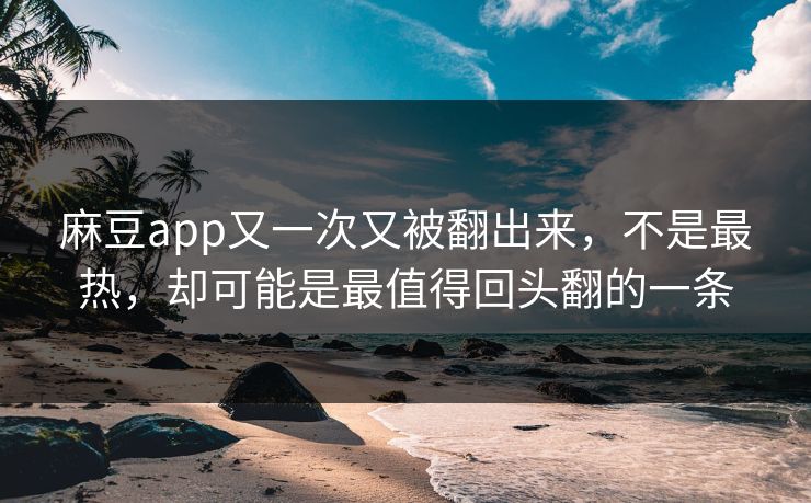 麻豆app又一次又被翻出来，不是最热，却可能是最值得回头翻的一条
