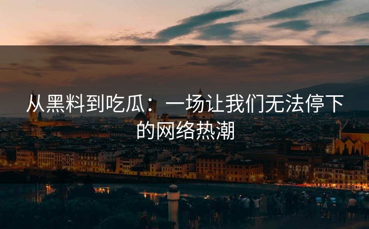 从黑料到吃瓜：一场让我们无法停下的网络热潮