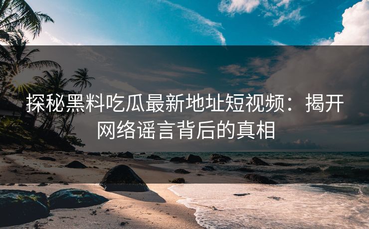 探秘黑料吃瓜最新地址短视频:揭开网络谣言背后的真相 探秘黑料吃瓜最新地址短视频:揭开网络谣言背后的真相
