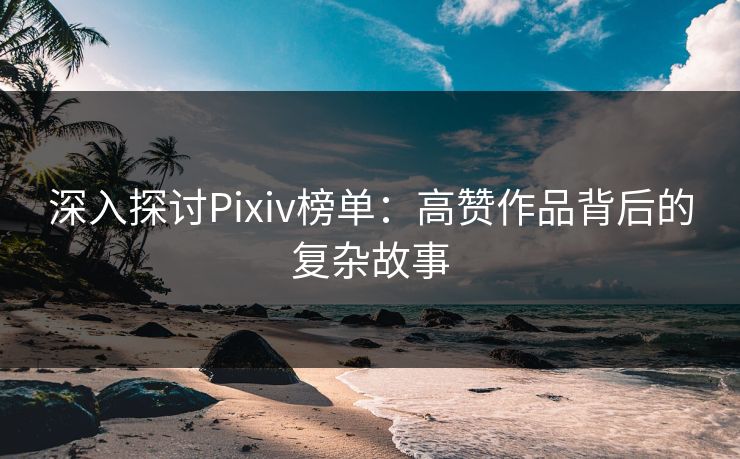 深入探讨Pixiv榜单:高赞作品背后的复杂故事 深入探讨Pixiv榜单:高赞作品背后的复杂故事