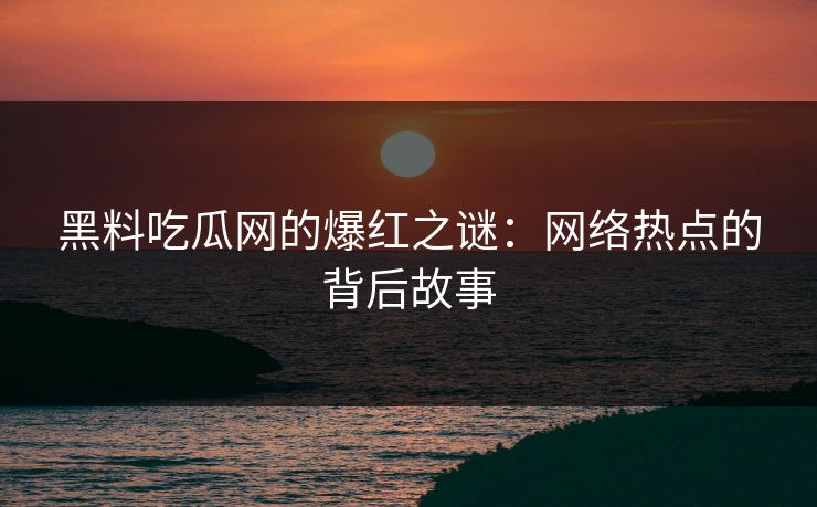 黑料吃瓜网的爆红之谜：网络热点的背后故事