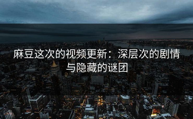 麻豆这次的视频更新：深层次的剧情与隐藏的谜团