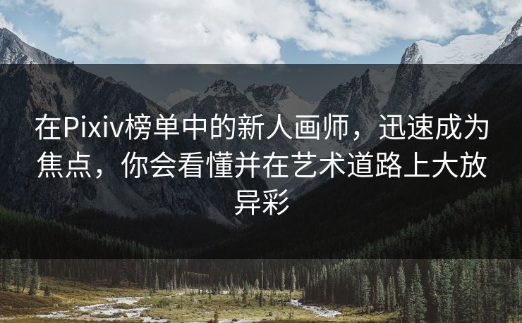 在Pixiv榜单中的新人画师，迅速成为焦点，你会看懂并在艺术道路上大放异彩