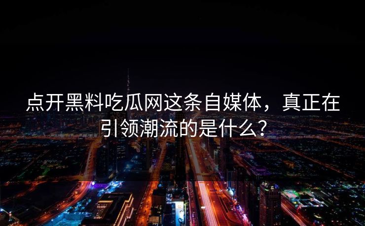 点开黑料吃瓜网这条自媒体,真正在引领潮流的是什么? 点开黑料吃瓜网这条自媒体,真正在引领潮流的是什么?