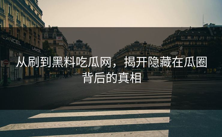 从刷到黑料吃瓜网，揭开隐藏在瓜圈背后的真相