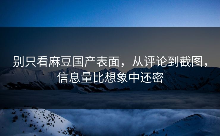 别只看麻豆国产表面，从评论到截图，信息量比想象中还密