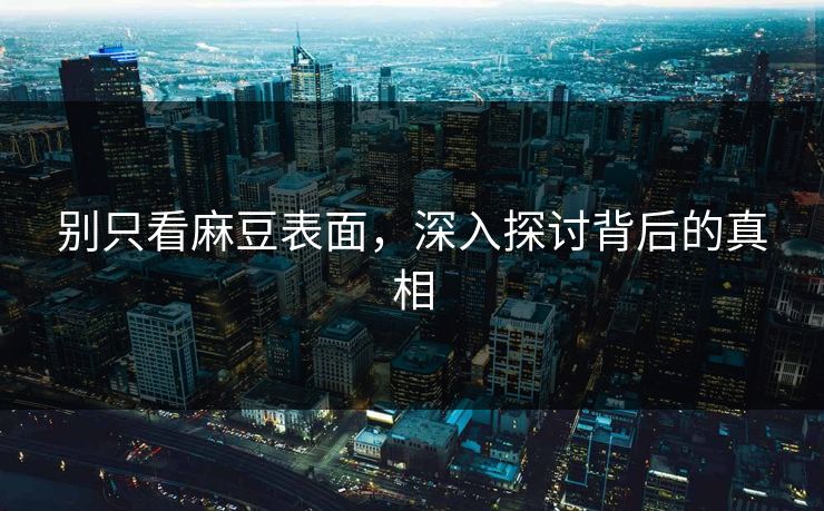 别只看麻豆表面，深入探讨背后的真相