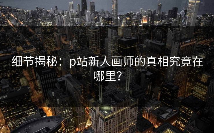 细节揭秘:p站新人画师的真相究竟在哪里? 细节揭秘:p站新人画师的真相究竟在哪里?