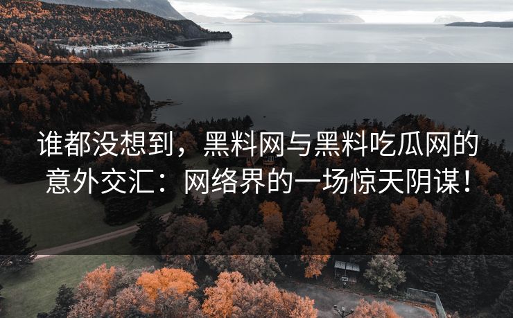 谁都没想到,黑料网与黑料吃瓜网的意外交汇:网络界的一场惊天阴谋! 谁都没想到,黑料网与黑料吃瓜网的意外交汇:网络界的一场惊天阴谋!
