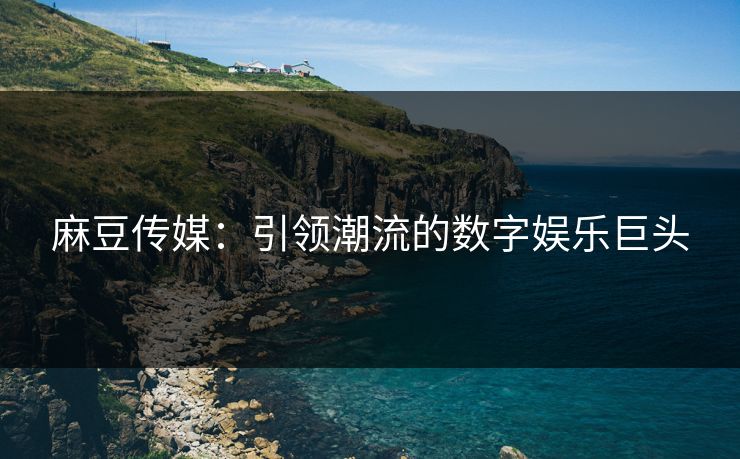麻豆传媒：引领潮流的数字娱乐巨头