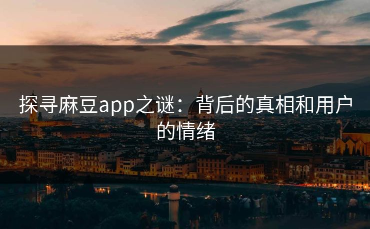 探寻麻豆app之谜:背后的真相和用户的情绪 探寻麻豆app之谜:背后的真相和用户的情绪