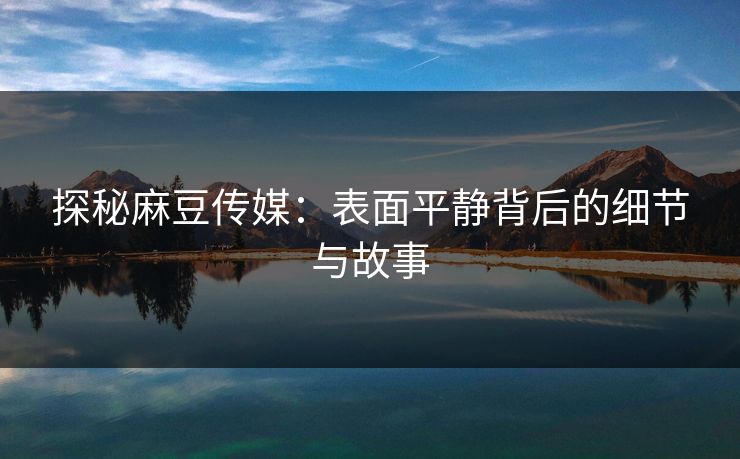 探秘麻豆传媒:表面平静背后的细节与故事 探秘麻豆传媒:表面平静背后的细节与故事