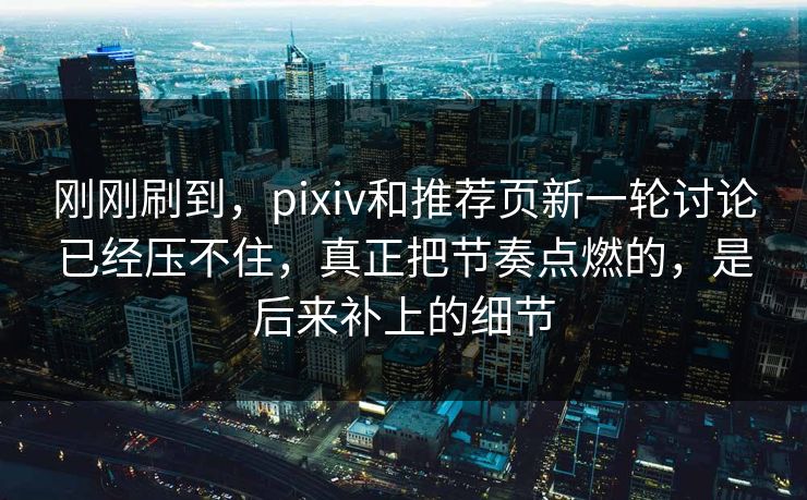 刚刚刷到，pixiv和推荐页新一轮讨论已经压不住，真正把节奏点燃的，是后来补上的细节