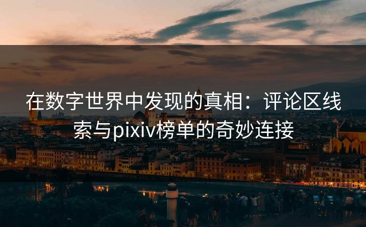 在数字世界中发现的真相:评论区线索与pixiv榜单的奇妙连接 在数字世界中发现的真相:评论区线索与pixiv榜单的奇妙连接