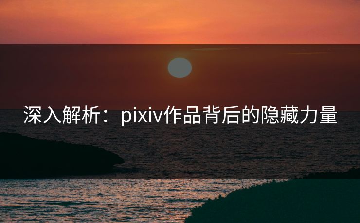 深入解析:pixiv作品背后的隐藏力量 深入解析:pixiv作品背后的隐藏力量