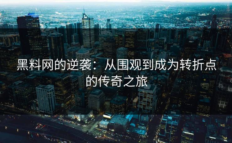 黑料网的逆袭:从围观到成为转折点的传奇之旅 黑料网的逆袭:从围观到成为转折点的传奇之旅