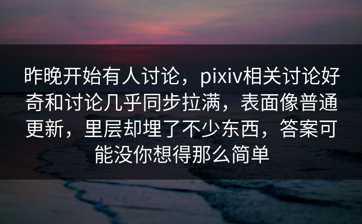 昨晚开始有人讨论，pixiv相关讨论好奇和讨论几乎同步拉满，表面像普通更新，里层却埋了不少东西，答案可能没你想得那么简单