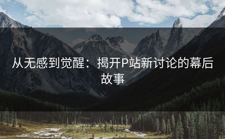 从无感到觉醒:揭开P站新讨论的幕后故事 从无感到觉醒:揭开P站新讨论的幕后故事
