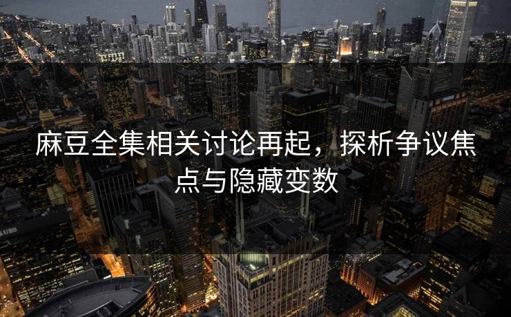 麻豆全集相关讨论再起,探析争议焦点与隐藏变数 麻豆全集相关讨论再起,探析争议焦点与隐藏变数