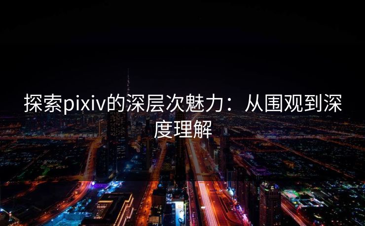 探索pixiv的深层次魅力:从围观到深度理解 探索pixiv的深层次魅力:从围观到深度理解