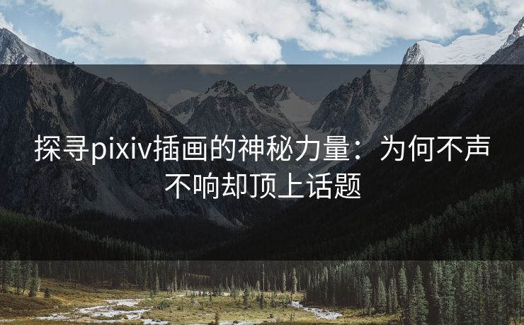 探寻pixiv插画的神秘力量:为何不声不响却顶上话题 探寻pixiv插画的神秘力量:为何不声不响却顶上话题