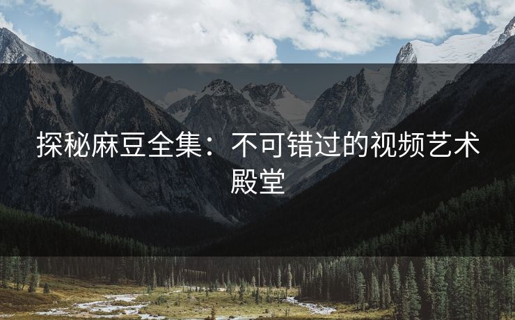 探秘麻豆全集:不可错过的视频艺术殿堂 探秘麻豆全集:不可错过的视频艺术殿堂
