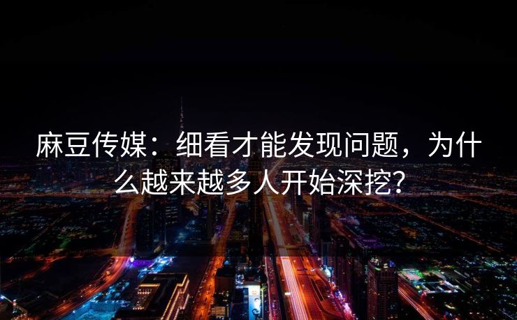 麻豆传媒:细看才能发现问题,为什么越来越多人开始深挖? 麻豆传媒:细看才能发现问题,为什么越来越多人开始深挖?