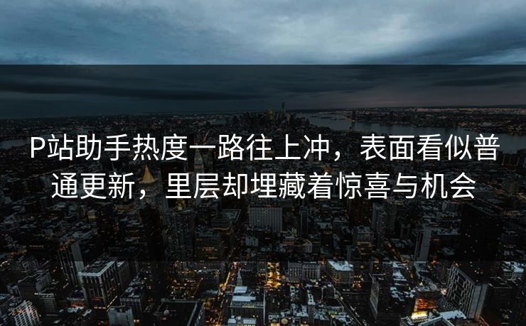 P站助手热度一路往上冲,表面看似普通更新,里层却埋藏着惊喜与机会 P站助手热度一路往上冲,表面看似普通更新,里层却埋藏着惊喜与机会