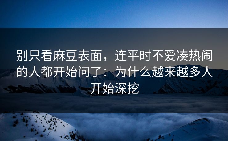 别只看麻豆表面,连平时不爱凑热闹的人都开始问了:为什么越来越多人开始深挖 别只看麻豆表面,连平时不爱凑热闹的人都开始问了:为什么越来越多人开始深挖