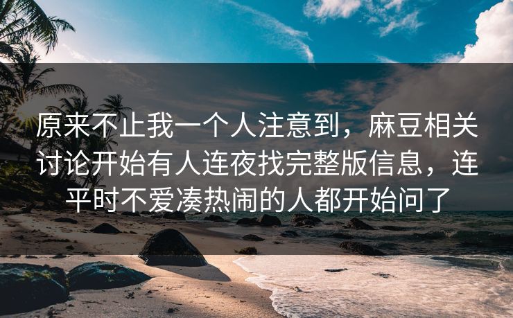 原来不止我一个人注意到,麻豆相关讨论开始有人连夜找完整版信息,连平时不爱凑热闹的人都开始问了 原来不止我一个人注意到,麻豆相关讨论开始有人连夜找完整版信息,连平时不爱凑热闹的人都开始问了