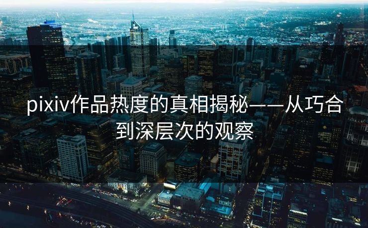 pixiv作品热度的真相揭秘——从巧合到深层次的观察