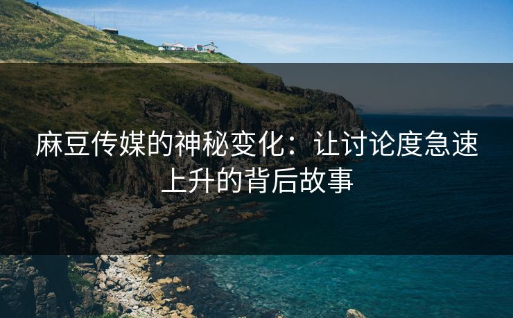 麻豆传媒的神秘变化:让讨论度急速上升的背后故事 麻豆传媒的神秘变化:让讨论度急速上升的背后故事